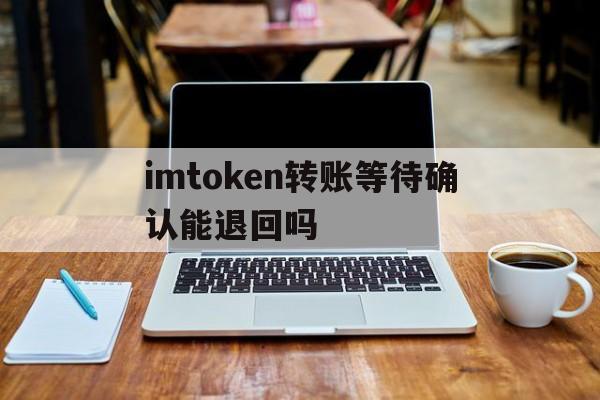 关于imtoken转账等待确认能退回吗的信息